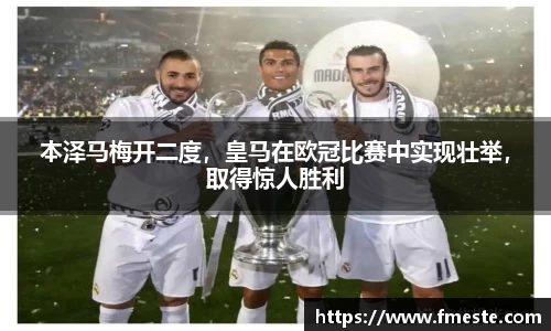 本泽马梅开二度，皇马在欧冠比赛中实现壮举，取得惊人胜利