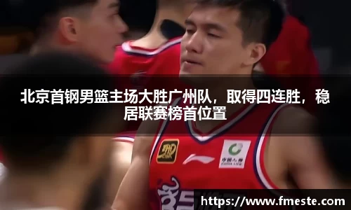 北京首钢男篮主场大胜广州队，取得四连胜，稳居联赛榜首位置
