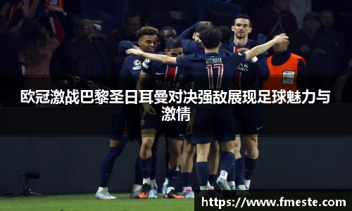 欧冠激战巴黎圣日耳曼对决强敌展现足球魅力与激情
