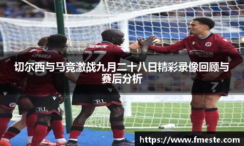 切尔西与马竞激战九月二十八日精彩录像回顾与赛后分析