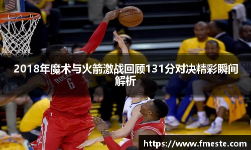 2018年魔术与火箭激战回顾131分对决精彩瞬间解析
