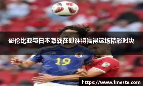 哥伦比亚与日本激战在即谁将赢得这场精彩对决