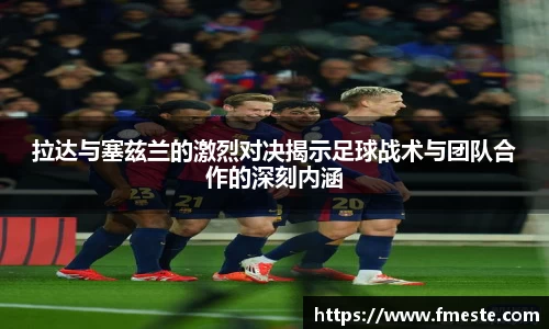 拉达与塞兹兰的激烈对决揭示足球战术与团队合作的深刻内涵