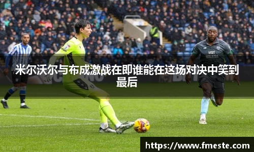 米尔沃尔与布成激战在即谁能在这场对决中笑到最后