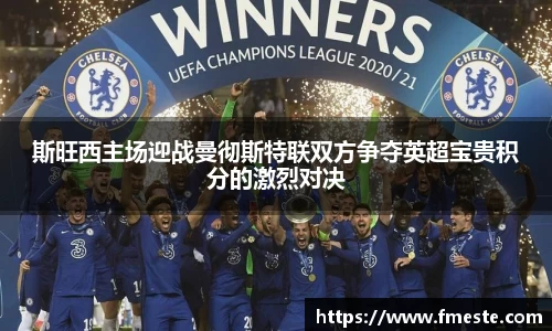 斯旺西主场迎战曼彻斯特联双方争夺英超宝贵积分的激烈对决