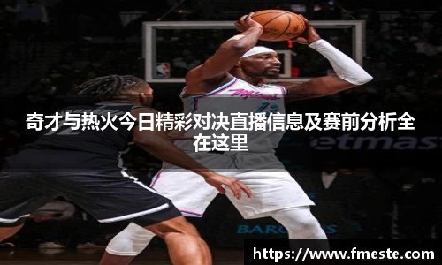 奇才与热火今日精彩对决直播信息及赛前分析全在这里
