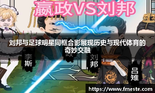 刘邦与足球明星同框合影展现历史与现代体育的奇妙交融