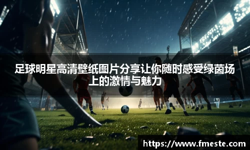 足球明星高清壁纸图片分享让你随时感受绿茵场上的激情与魅力